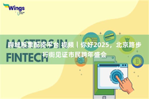 聊城股票配资平台 视频｜你好2025，北京路步行街见证市民跨年盛会