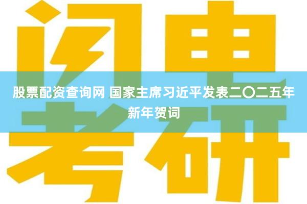 股票配资查询网 国家主席习近平发表二〇二五年新年贺词