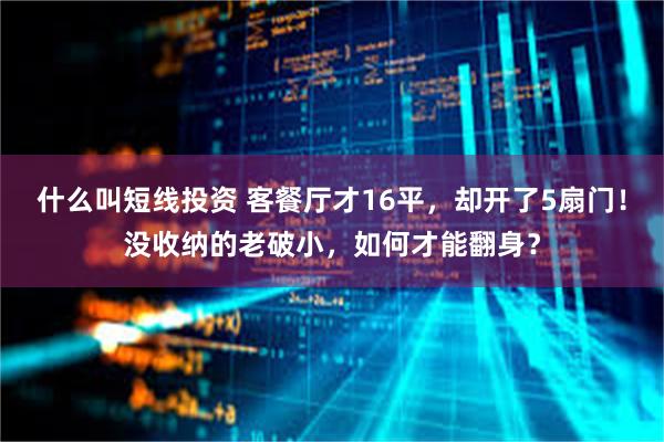 什么叫短线投资 客餐厅才16平，却开了5扇门！没收纳的老破小，如何才能翻身？