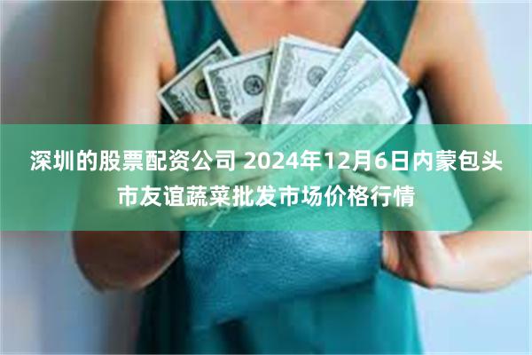 深圳的股票配资公司 2024年12月6日内蒙包头市友谊蔬菜批发市场价格行情