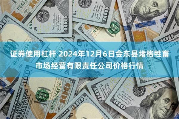 证券使用杠杆 2024年12月6日会东县堵格牲畜市场经营有限责任公司价格行情