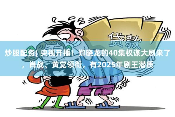 炒股配资( 央视开播！郑晓龙的40集权谋大剧来了，肖战、黄觉领衔，有2025年剧王潜质