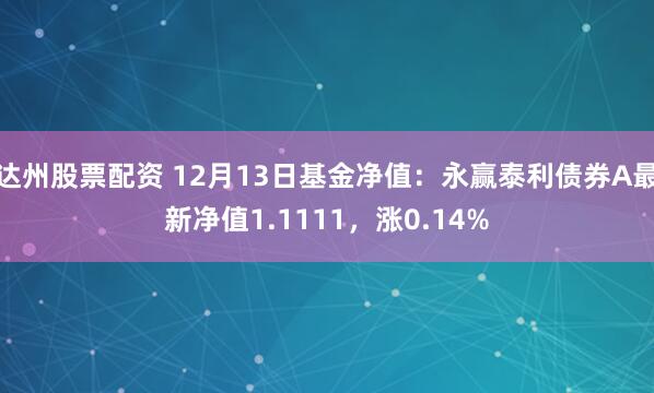 达州股票配资 12月13日基金净值：永赢泰利债券A最新净值1.1111，涨0.14%