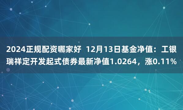 2024正规配资哪家好  12月13日基金净值：工银瑞祥定开发起式债券最新净值1.0264，涨0.11%