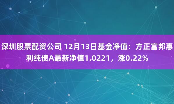 深圳股票配资公司 12月13日基金净值：方正富邦惠利纯债A最新净值1.0221，涨0.22%