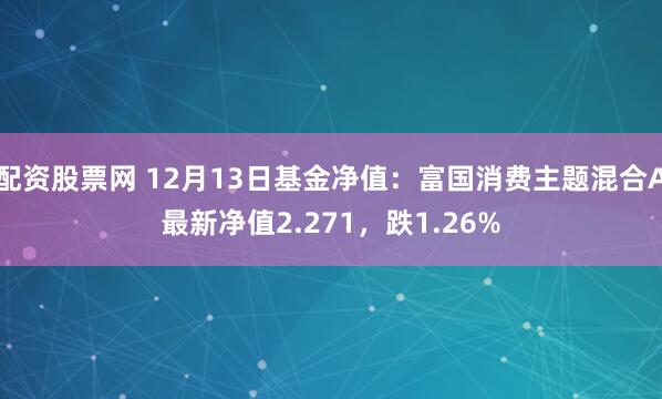 配资股票网 12月13日基金净值：富国消费主题混合A最新净值2.271，跌1.26%