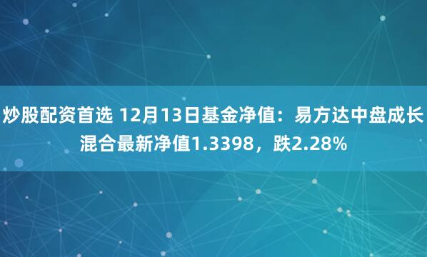 炒股配资首选 12月13日基金净值：易方达中盘成长混合最新净值1.3398，跌2.28%