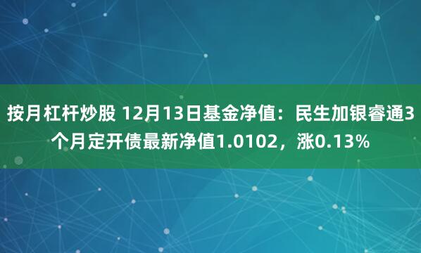 按月杠杆炒股 12月13日基金净值：民生加银睿通3个月定开债最新净值1.0102，涨0.13%