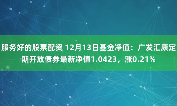 服务好的股票配资 12月13日基金净值：广发汇康定期开放债券最新净值1.0423，涨0.21%