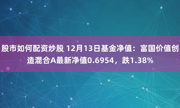 股市如何配资炒股 12月13日基金净值：富国价值创造混合A最新净值0.6954，跌1.38%