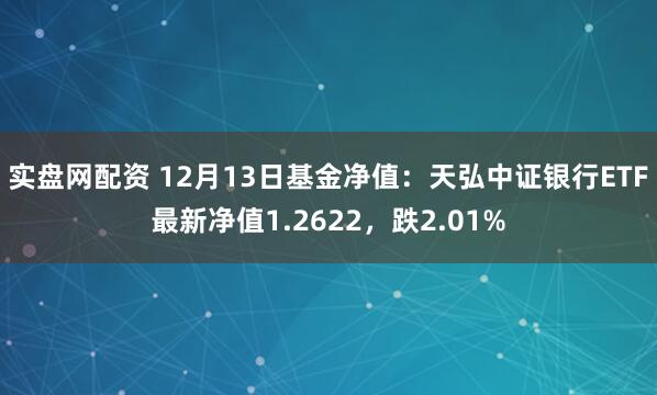 实盘网配资 12月13日基金净值：天弘中证银行ETF最新净值1.2622，跌2.01%