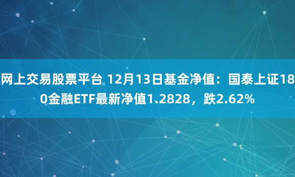 网上交易股票平台 12月13日基金净值：国泰上证180金融ETF最新净值1.2828，跌2.62%