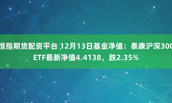 恒指期货配资平台 12月13日基金净值：泰康沪深300ETF最新净值4.4138，跌2.35%