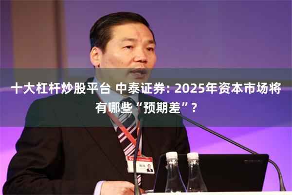 十大杠杆炒股平台 中泰证券: 2025年资本市场将有哪些“预期差”?