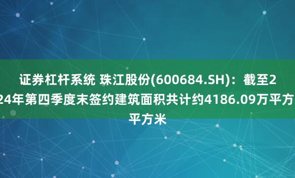 证券杠杆系统 珠江股份(600684.SH)：截至2024年第四季度末签约建筑面积共计约4186.09万平方米