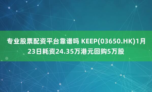 专业股票配资平台靠谱吗 KEEP(03650.HK)1月23日耗资24.35万港元回购5万股