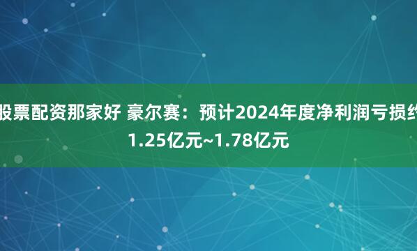 股票配资那家好 豪尔赛：预计2024年度净利润亏损约1.25亿元~1.78亿元