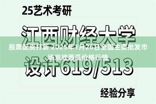 股票配资打新 2025年1月26日全国主要批发市场京欣西瓜价格行情