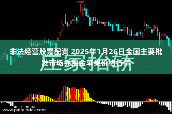 非法经营股票配资 2025年1月26日全国主要批发市场乔纳金苹果价格行情