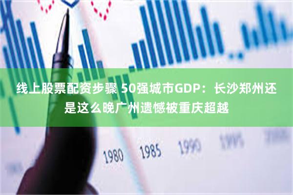 线上股票配资步骤 50强城市GDP：长沙郑州还是这么晚广州遗憾被重庆超越