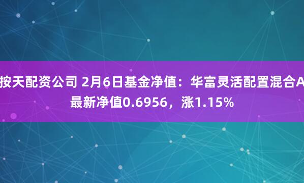 按天配资公司 2月6日基金净值：华富灵活配置混合A最新净值0.6956，涨1.15%