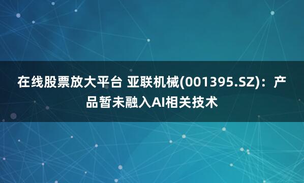 在线股票放大平台 亚联机械(001395.SZ)：产品暂未融入AI相关技术