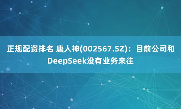 正规配资排名 唐人神(002567.SZ)：目前公司和DeepSeek没有业务来往