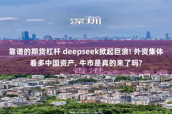 靠谱的期货杠杆 deepseek掀起巨浪! 外资集体看多中国资产, 牛市是真的来了吗?