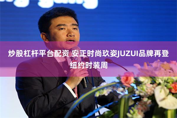 炒股杠杆平台配资 安正时尚玖姿JUZUI品牌再登纽约时装周