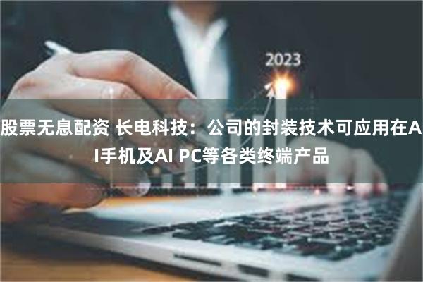 股票无息配资 长电科技：公司的封装技术可应用在AI手机及AI PC等各类终端产品