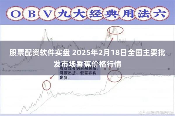 股票配资软件实盘 2025年2月18日全国主要批发市场香蕉价格行情