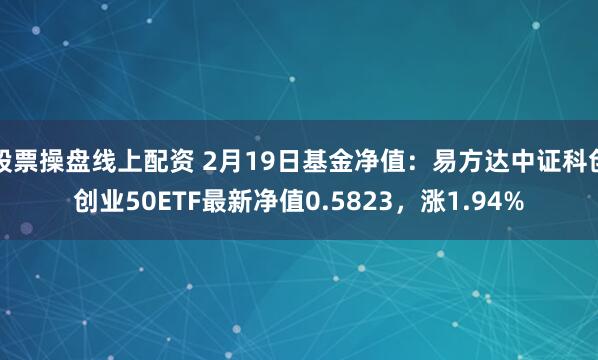 股票操盘线上配资 2月19日基金净值：易方达中证科创创业50ETF最新净值0.5823，涨1.94%