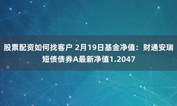 股票配资如何找客户 2月19日基金净值：财通安瑞短债债券A最新净值1.2047