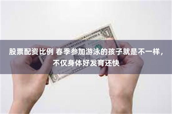 股票配资比例 春季参加游泳的孩子就是不一样，不仅身体好发育还快