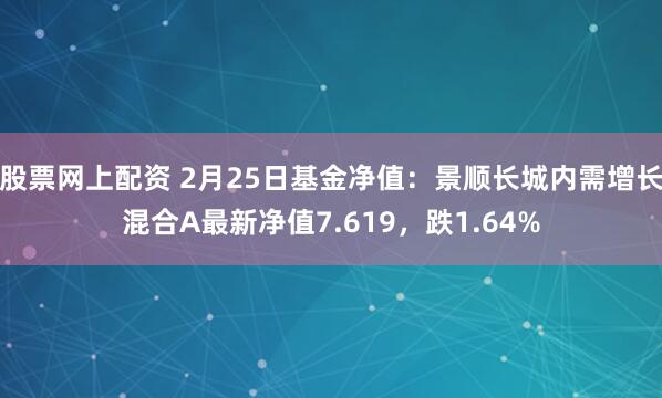 股票网上配资 2月25日基金净值：景顺长城内需增长混合A最新净值7.619，跌1.64%