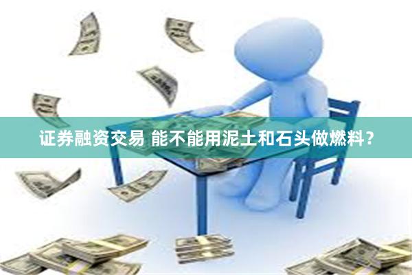 证券融资交易 能不能用泥土和石头做燃料？