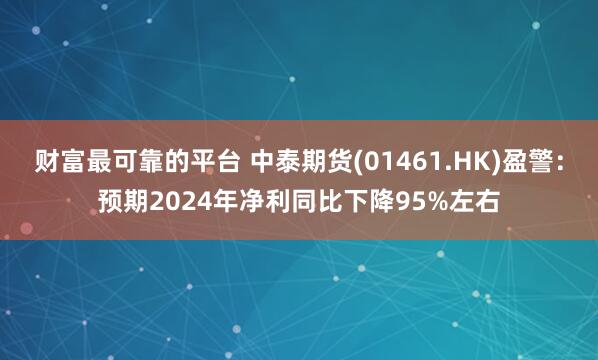 财富最可靠的平台 中泰期货(01461.HK)盈警：预期2024年净利同比下降95%左右