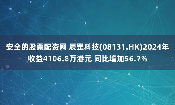 安全的股票配资网 辰罡科技(08131.HK)2024年收益4106.8万港元 同比增加56.7%