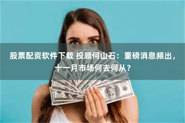 股票配资软件下载 投顾何山石：重磅消息频出，十一月市场何去何从？