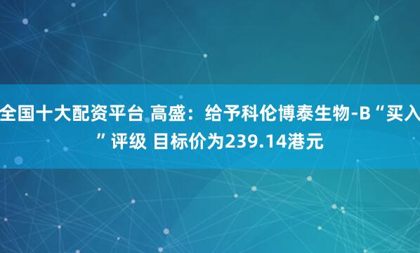 全国十大配资平台 高盛：给予科伦博泰生物-B“买入”评级 目标价为239.14港元