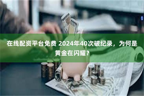 在线配资平台免费 2024年40次破纪录，为何是黄金在闪耀？