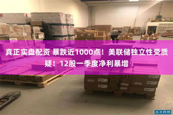 真正实盘配资 暴跌近1000点！美联储独立性受质疑！12股一季度净利暴增